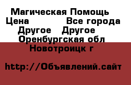 Магическая Помощь › Цена ­ 1 000 - Все города Другое » Другое   . Оренбургская обл.,Новотроицк г.